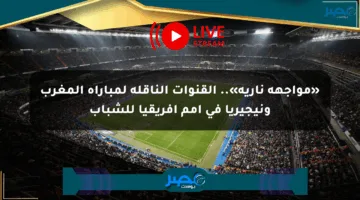 «مواجهة نارية».. القنوات الناقلة لمباراة المغرب ونيجيريا في أمم أفريقيا للشباب